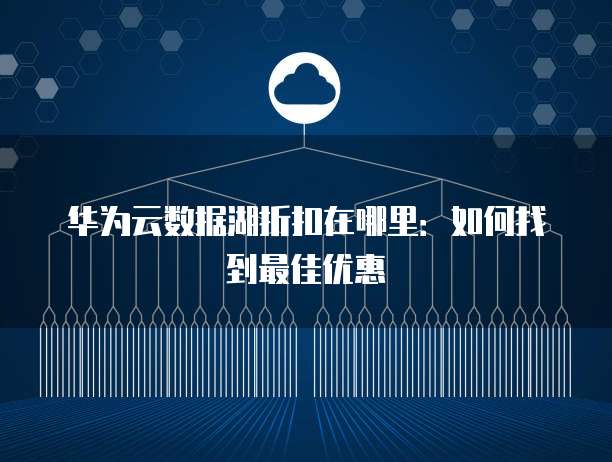 华为云数据湖折扣在哪里:如何找到最佳优惠