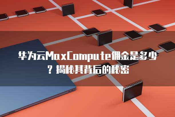 华为云MaxCompute佣金是多少?揭秘其背后的秘密