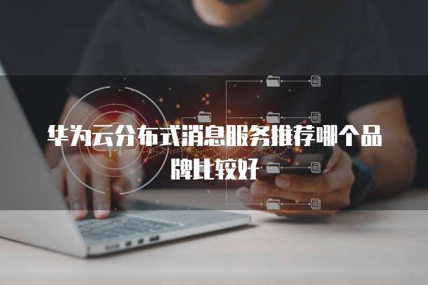 华为云分布式消息服务推荐哪个品牌比较好