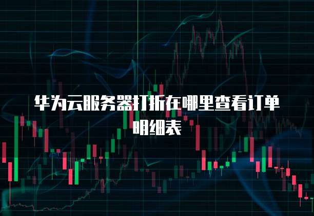 华为云服务器打折在哪里查看订单明细表