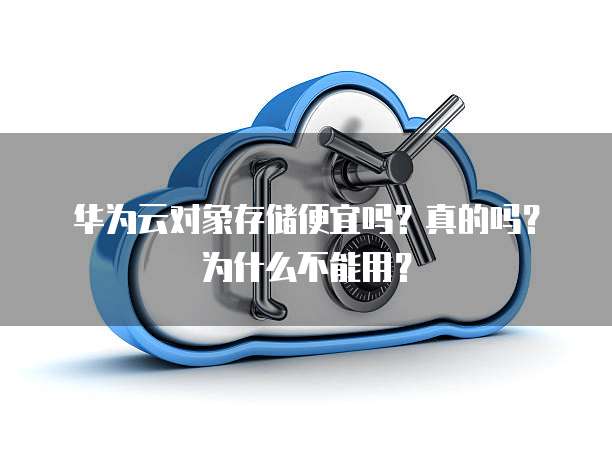 华为云对象存储便宜吗?真的吗?为什么不能用?