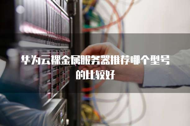 华为云裸金属服务器推荐哪个型号的比较好
