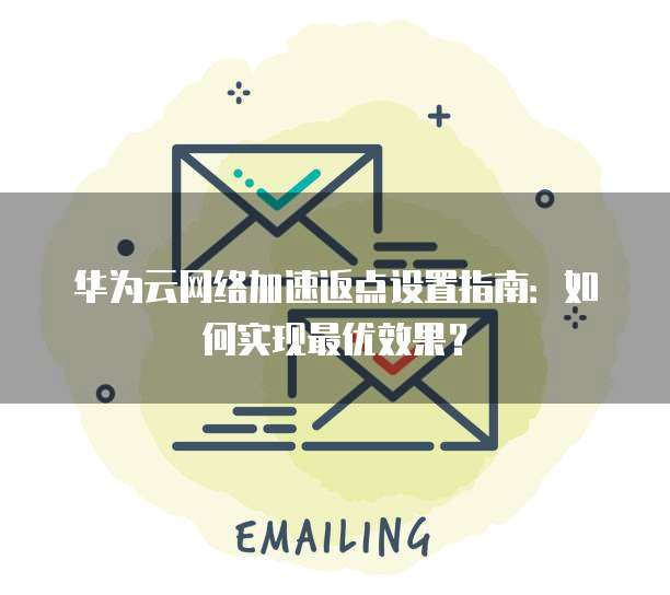 华为云网络加速返点设置指南:如何实现最优效果?