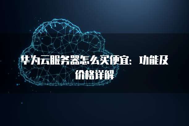 华为云服务器怎么买便宜：功能及价格详解