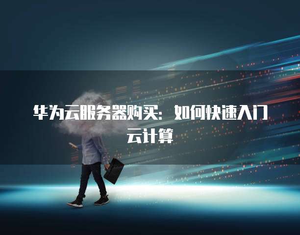 华为云服务器购买：如何快速入门云计算