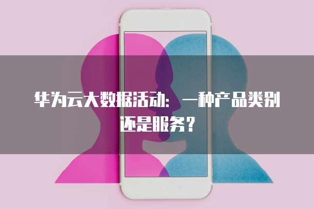 华为云大数据活动:一种产品类别还是服务?
