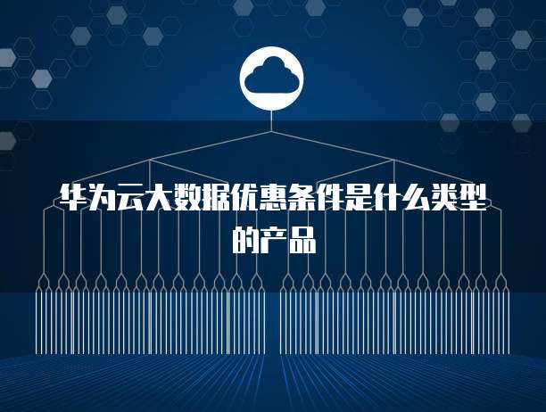 华为云大数据优惠条件是什么类型的产品