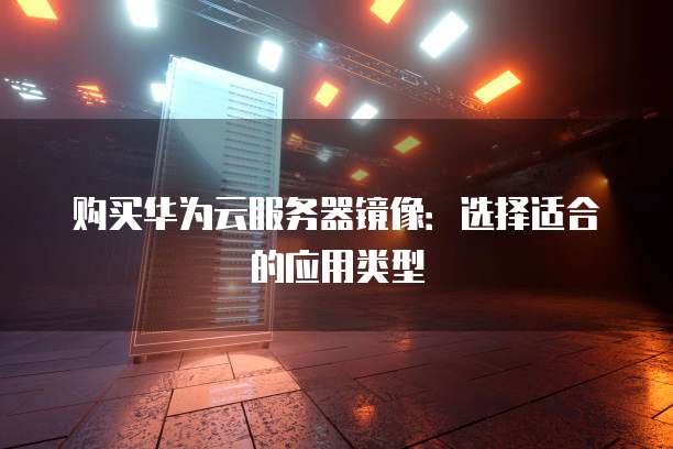 购买华为云服务器镜像:选择适合的应用类型
