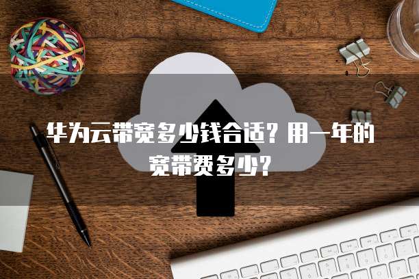 华为云带宽多少钱合适?用一年的宽带费多少?