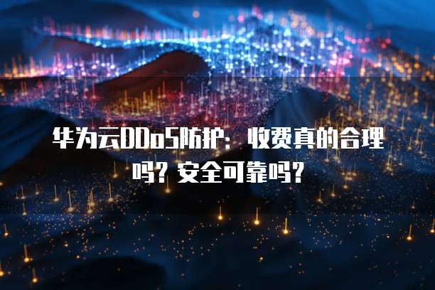 华为云DDoS防护：收费真的合理吗？安全可靠吗？