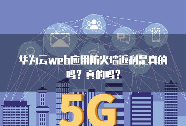 华为云web应用防火墙返利是真的吗?真的吗?