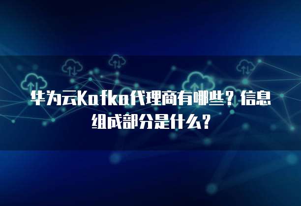 华为云Kafka代理商有哪些?信息组成部分是什么?