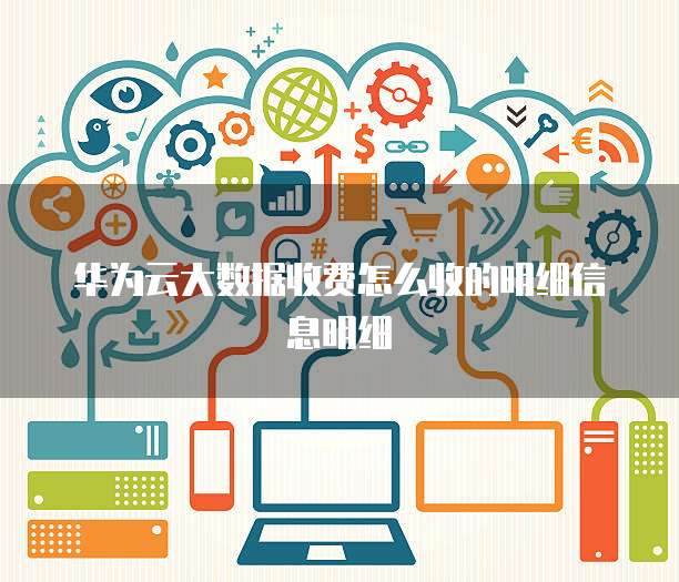 华为云大数据收费怎么收的明细信息明细