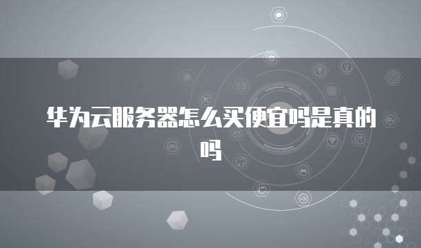华为云服务器怎么买便宜吗是真的吗