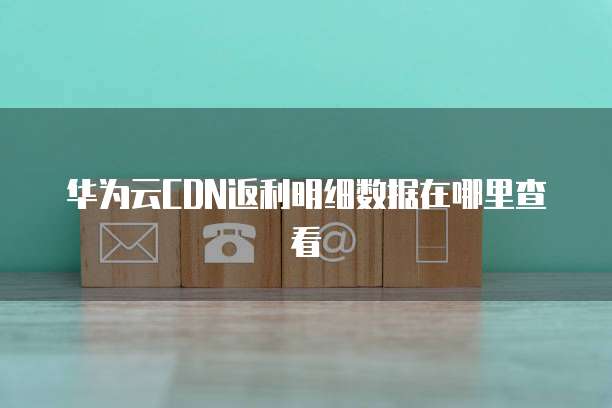 华为云CDN返利明细数据在哪里查看