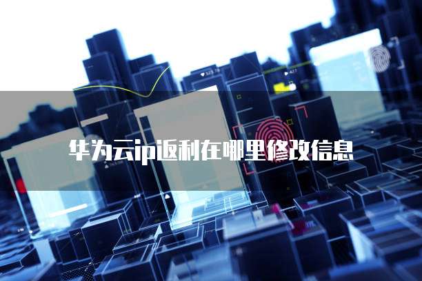 华为云ip返利在哪里修改信息