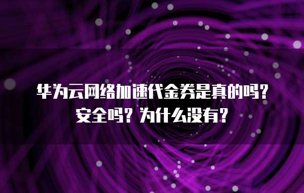 华为云网络加速代金券是真的吗？安全吗？为什么没有？