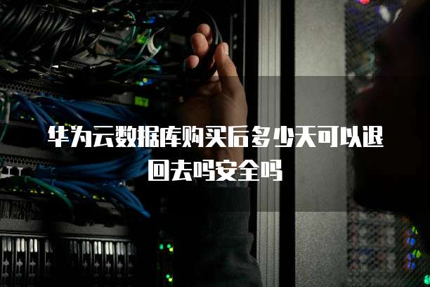 华为云数据库购买后多少天可以退回去吗安全吗