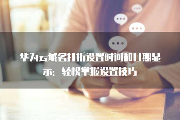 华为云域名打折设置时间和日期显示:轻松掌握设置技巧