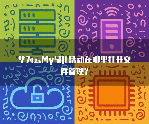 华为云MySQL活动在哪里打开文件管理?