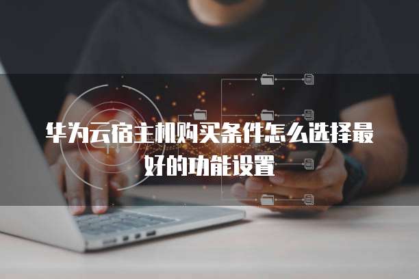 华为云宿主机购买条件怎么选择最好的功能设置