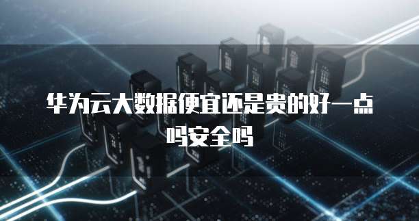 华为云大数据便宜还是贵的好一点吗安全吗