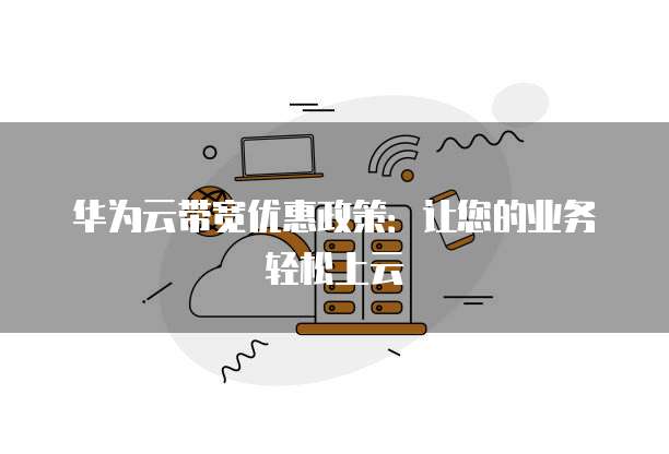 华为云带宽优惠政策:让您的业务轻松上云