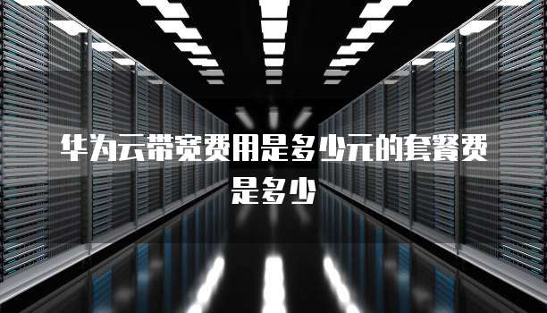 华为云带宽费用是多少元的套餐费是多少