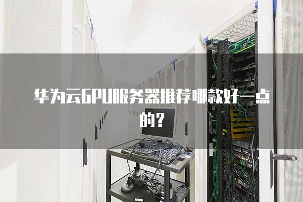 华为云GPU服务器推荐哪款好一点的?