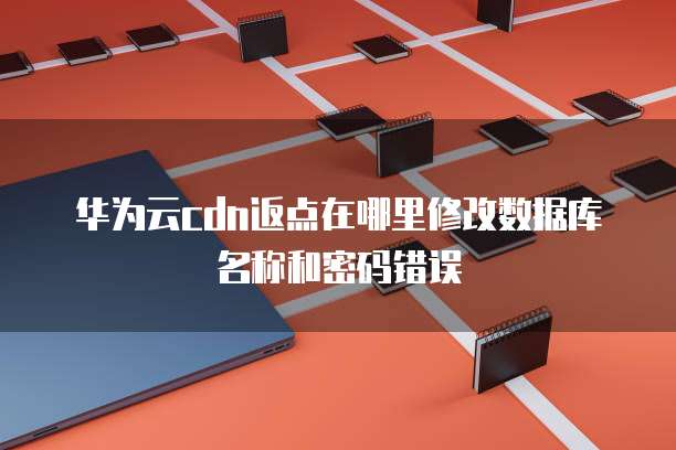 华为云cdn返点在哪里修改数据库名称和密码错误