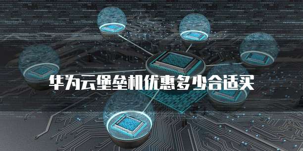华为云堡垒机优惠多少合适买