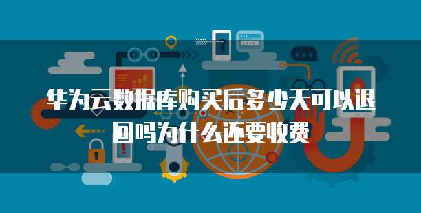 华为云数据库购买后多少天可以退回吗为什么还要收费