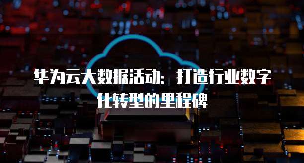 华为云大数据活动:打造行业数字化转型的里程碑