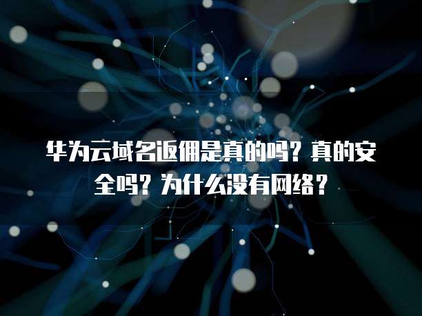 华为云域名返佣是真的吗？真的安全吗？为什么没有网络？