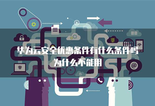 华为云安全优惠条件有什么条件吗为什么不能用