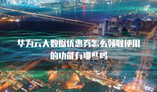 华为云大数据优惠券怎么领取使用的功能有哪些吗