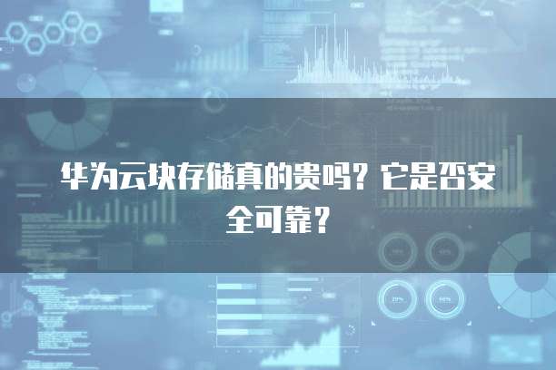 华为云块存储真的贵吗?它是否安全可靠?