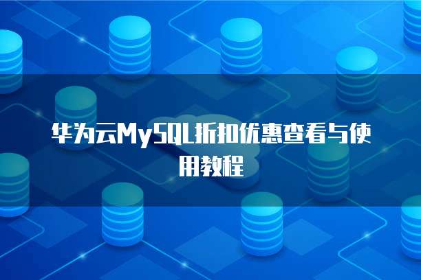 华为云MySQL折扣优惠查看与使用教程