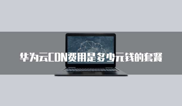 华为云CDN费用是多少元钱的套餐