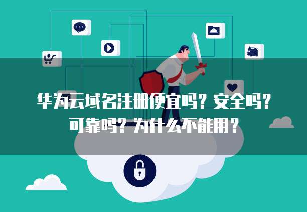 华为云域名注册便宜吗？安全吗？可靠吗？为什么不能用？