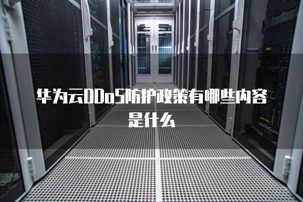 华为云DDoS防护政策有哪些内容是什么