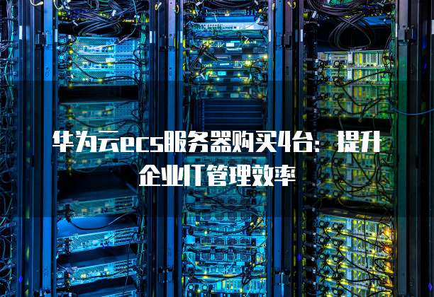 华为云ecs服务器购买4台：提升企业IT管理效率
