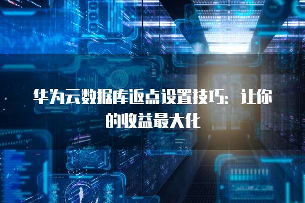 华为云数据库返点设置技巧:让你的收益最大化