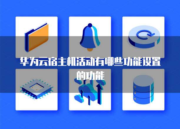 华为云宿主机活动有哪些功能设置的功能