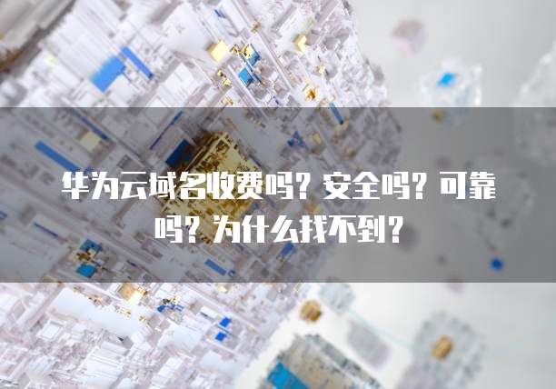 华为云域名收费吗?安全吗?可靠吗?为什么找不到?