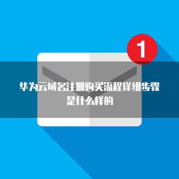 华为云域名注册购买流程详细步骤是什么样的