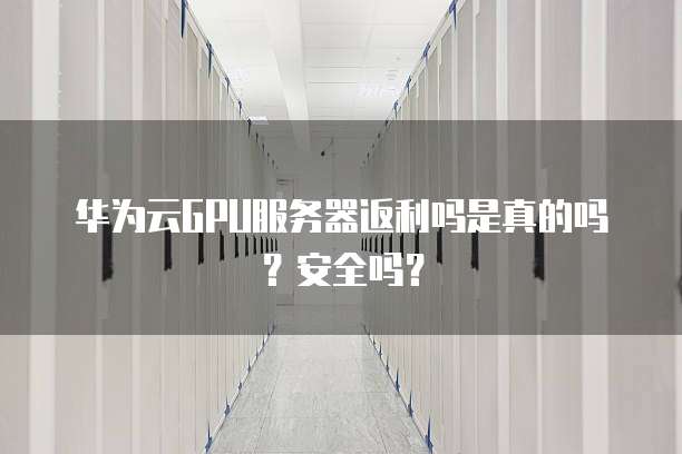 华为云GPU服务器返利吗是真的吗?安全吗?