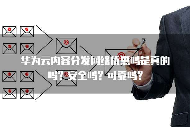 华为云内容分发网络优惠吗是真的吗?安全吗?可靠吗?