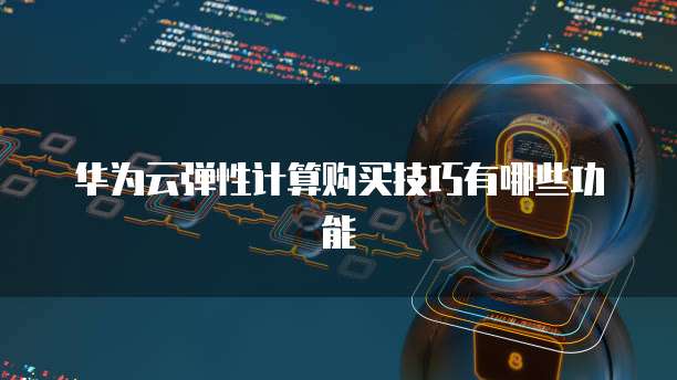 华为云弹性计算购买技巧有哪些功能