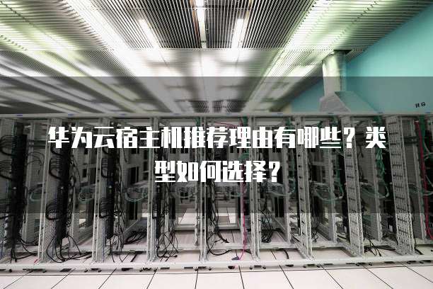华为云宿主机推荐理由有哪些?类型如何选择?